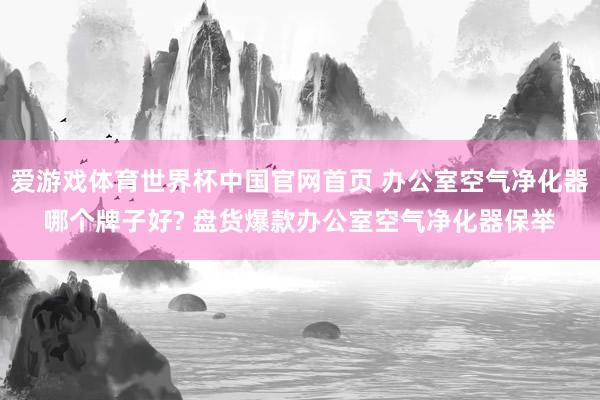 爱游戏体育世界杯中国官网首页 办公室空气净化器哪个牌子好? 盘货爆款办公室空气净化器保举