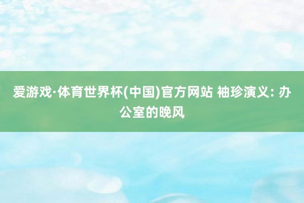 爱游戏·体育世界杯(中国)官方网站 袖珍演义: 办公室的晚风