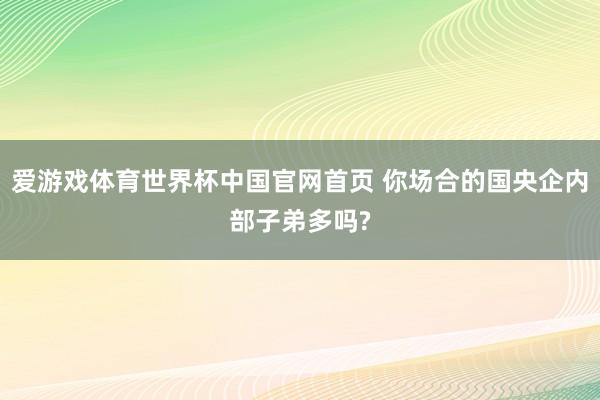 爱游戏体育世界杯中国官网首页 你场合的国央企内部子弟多吗?