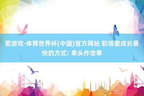 爱游戏·体育世界杯(中国)官方网站 职场里成长最快的方式: 牵头作念事