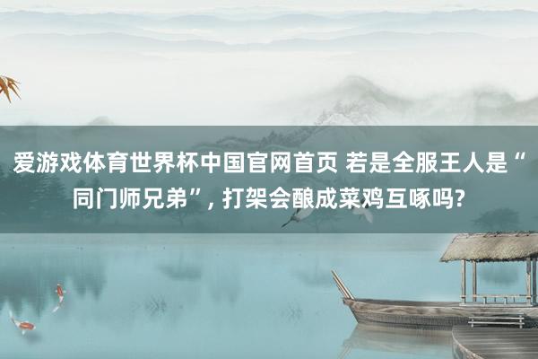 爱游戏体育世界杯中国官网首页 若是全服王人是“同门师兄弟”, 打架会酿成菜鸡互啄吗?