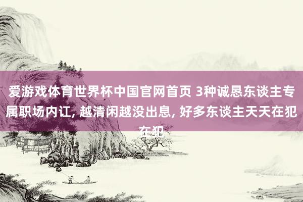 爱游戏体育世界杯中国官网首页 3种诚恳东谈主专属职场内讧, 越清闲越没出息, 好多东谈主天天在犯