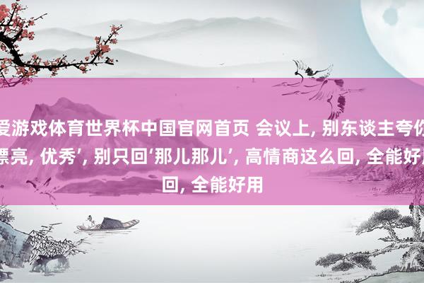 爱游戏体育世界杯中国官网首页 会议上， 别东谈主夸你‘漂亮， 优秀’， 别只回‘那儿那儿’， 高情商这么回， 全能好用