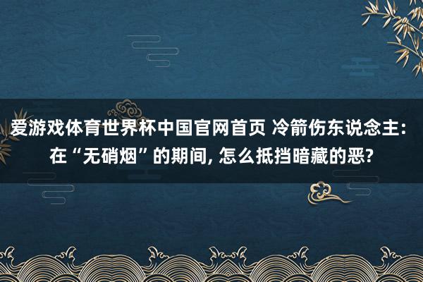 爱游戏体育世界杯中国官网首页 冷箭伤东说念主: 在“无硝烟”的期间， 怎么抵挡暗藏的恶?