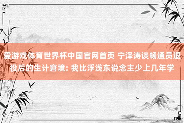 爱游戏体育世界杯中国官网首页 宁泽涛谈畅通员退役后的生计窘境: 我比浮浅东说念主少上几年学