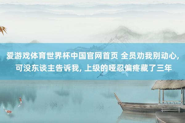 爱游戏体育世界杯中国官网首页 全员劝我别动心, 可没东谈主告诉我, 上级的哑忍偏疼藏了三年