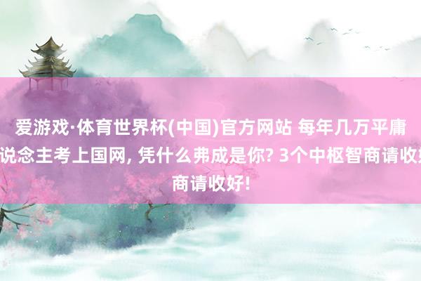 爱游戏·体育世界杯(中国)官方网站 每年几万平庸东说念主考上国网， 凭什么弗成是你? 3个中枢智商请收好!