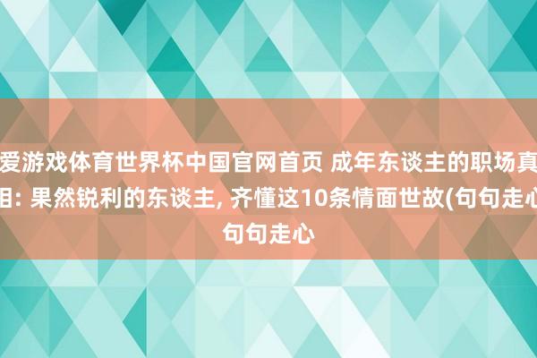 爱游戏体育世界杯中国官网首页 成年东谈主的职场真相: 果然锐利的东谈主， 齐懂这10条情面世故(句句走心