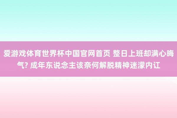 爱游戏体育世界杯中国官网首页 整日上班却满心晦气? 成年东说念主该奈何解脱精神迷濛内讧