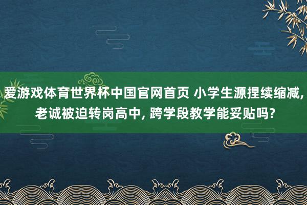 爱游戏体育世界杯中国官网首页 小学生源捏续缩减， 老诚被迫转岗高中， 跨学段教学能妥贴吗?