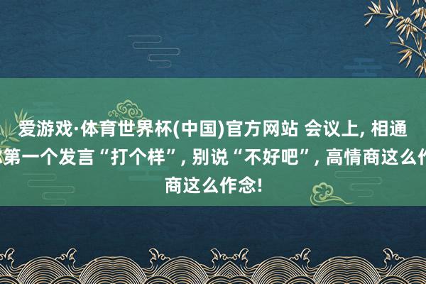 爱游戏·体育世界杯(中国)官方网站 会议上, 相通让你第一个发言“打个样”, 别说“不好吧”, 高情商这么作念!