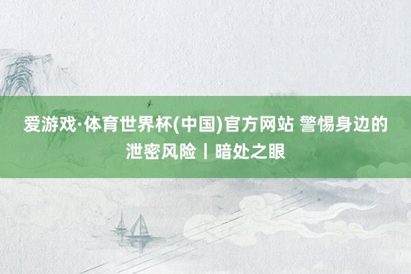 爱游戏·体育世界杯(中国)官方网站 警惕身边的泄密风险丨暗处之眼