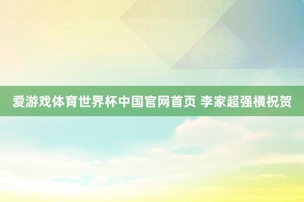 爱游戏体育世界杯中国官网首页 李家超强横祝贺