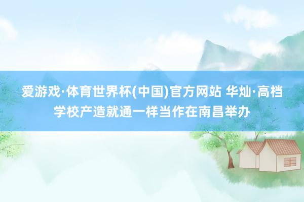 爱游戏·体育世界杯(中国)官方网站 华灿·高档学校产造就通一样当作在南昌举办