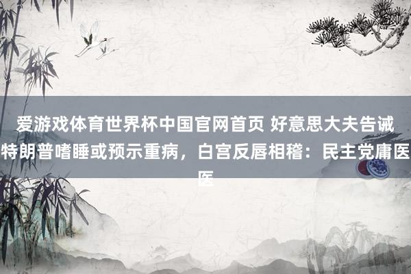 爱游戏体育世界杯中国官网首页 好意思大夫告诫特朗普嗜睡或预示重病,白宫反唇相稽:民主党庸医