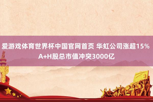 爱游戏体育世界杯中国官网首页 华虹公司涨超15% A+H股总市值冲突3000亿
