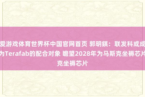 爱游戏体育世界杯中国官网首页 郭明錤:联发科或成为Terafab的配合对象 瞻望2028年为马斯克坐褥芯片