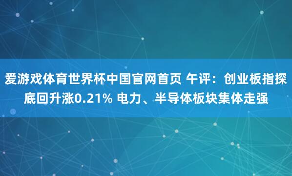 爱游戏体育世界杯中国官网首页 午评:创业板指探底回升涨0.21% 电力、半导体板块集体走强