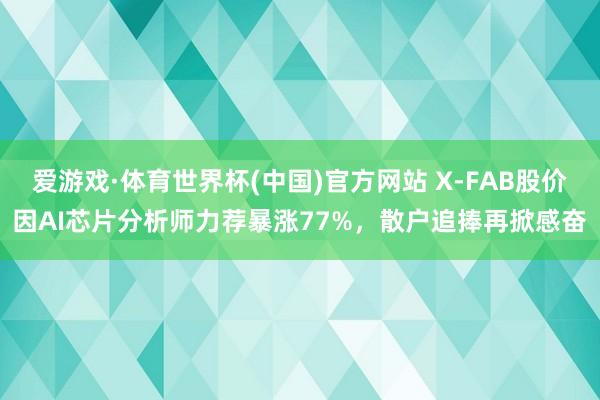 爱游戏·体育世界杯(中国)官方网站 X-FAB股价因AI芯片分析师力荐暴涨77%，散户追捧再掀感奋