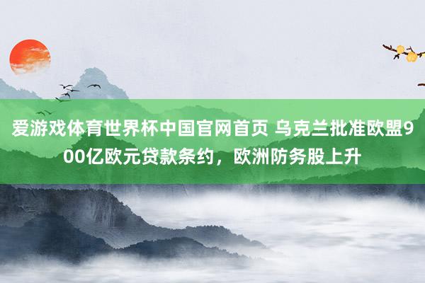 爱游戏体育世界杯中国官网首页 乌克兰批准欧盟900亿欧元贷款条约,欧洲防务股上升