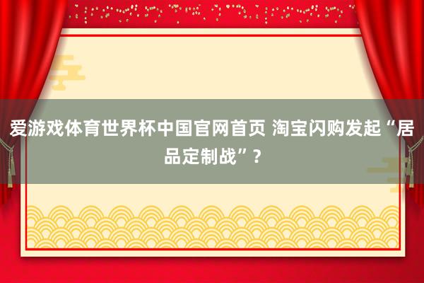 爱游戏体育世界杯中国官网首页 淘宝闪购发起“居品定制战”？