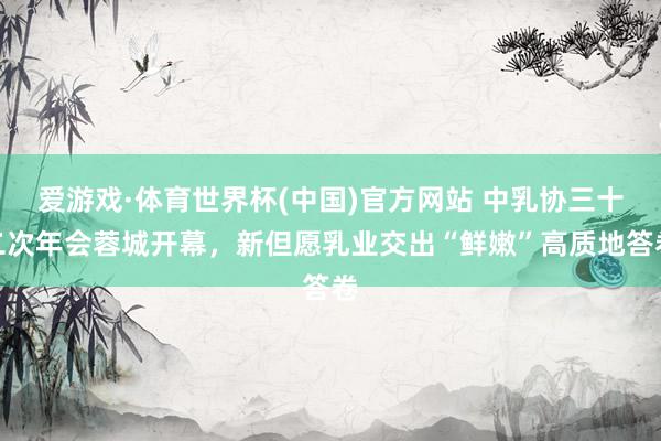 爱游戏·体育世界杯(中国)官方网站 中乳协三十二次年会蓉城开幕,新但愿乳业交出“鲜嫩”高质地答卷