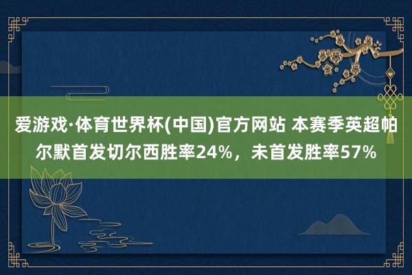 爱游戏·体育世界杯(中国)官方网站 本赛季英超帕尔默首发切尔西胜率24%,未首发胜率57%