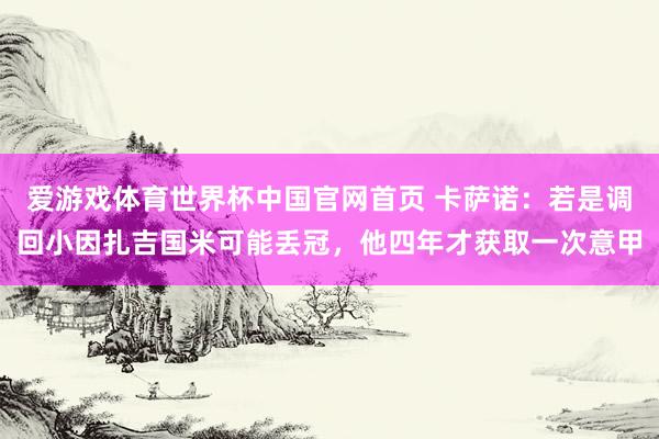 爱游戏体育世界杯中国官网首页 卡萨诺：若是调回小因扎吉国米可能丢冠，他四年才获取一次意甲