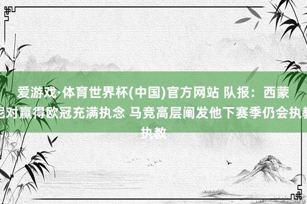 爱游戏·体育世界杯(中国)官方网站 队报:西蒙尼对赢得欧冠充满执念 马竞高层阐发他下赛季仍会执教