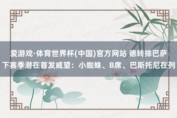 爱游戏·体育世界杯(中国)官方网站 德转排巴萨下赛季潜在首发威望：小蜘蛛、B席、巴斯托尼在列