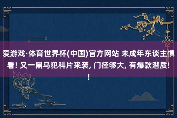 爱游戏·体育世界杯(中国)官方网站 未成年东谈主慎看! 又一黑马犯科片来袭, 门径够大, 有爆款潜质!