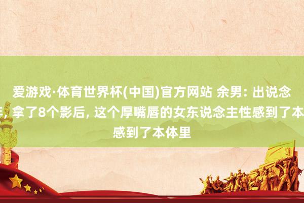 爱游戏·体育世界杯(中国)官方网站 余男: 出说念10年, 拿了8个影后, 这个厚嘴唇的女东说念主性感到了本体里