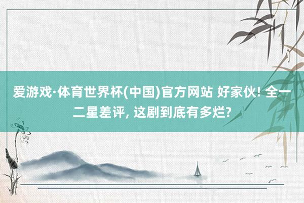 爱游戏·体育世界杯(中国)官方网站 好家伙! 全一二星差评, 这剧到底有多烂?