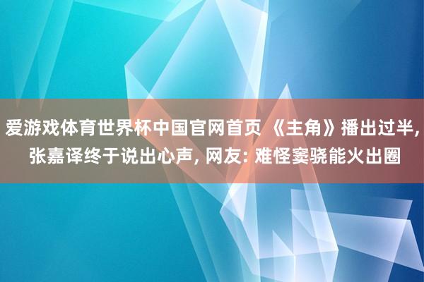 爱游戏体育世界杯中国官网首页 《主角》播出过半， 张嘉译终于说出心声， 网友: 难怪窦骁能火出圈
