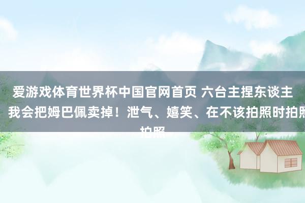 爱游戏体育世界杯中国官网首页 六台主捏东谈主:我会把姆巴佩卖掉!泄气、嬉笑、在不该拍照时拍照