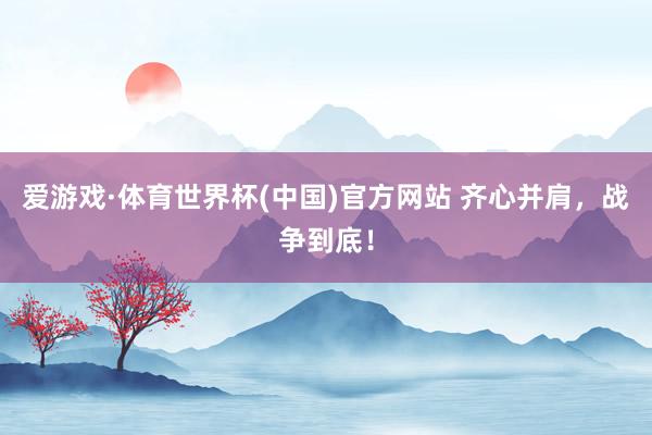 爱游戏·体育世界杯(中国)官方网站 齐心并肩，战争到底！