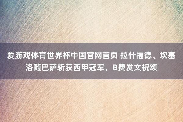 爱游戏体育世界杯中国官网首页 拉什福德、坎塞洛随巴萨斩获西甲冠军,B费发文祝颂