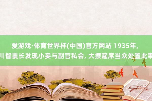爱游戏·体育世界杯(中国)官方网站 1935年, 川智囊长发现小妾与副官私会, 大摆筵席当众处置此事