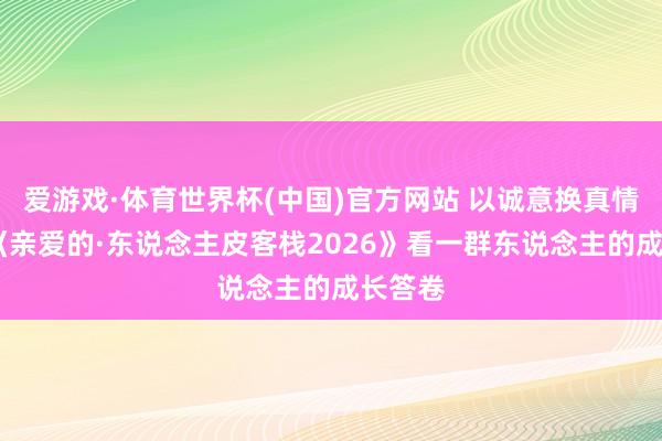 爱游戏·体育世界杯(中国)官方网站 以诚意换真情——从《亲爱的·东说念主皮客栈2026》看一群东说念主的成长答卷