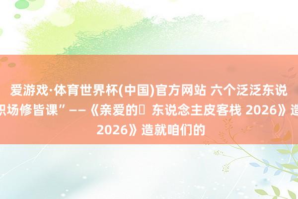 爱游戏·体育世界杯(中国)官方网站 六个泛泛东说念主的“职场修皆课”——《亲爱的・东说念主皮客栈 2026》造就咱们的