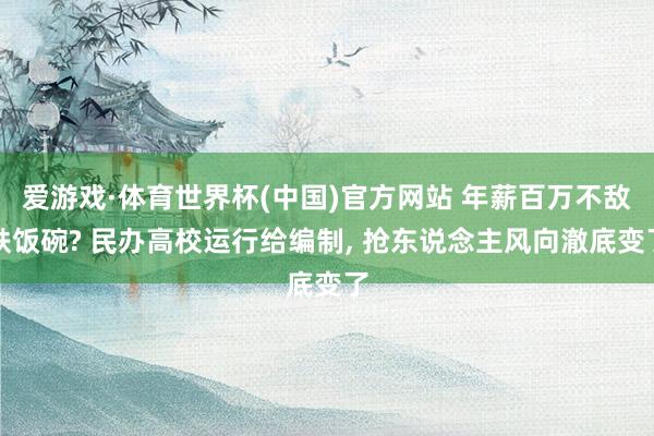 爱游戏·体育世界杯(中国)官方网站 年薪百万不敌铁饭碗? 民办高校运行给编制， 抢东说念主风向澈底变了