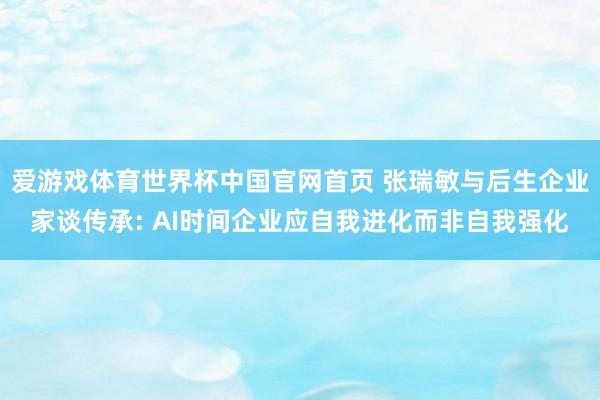 爱游戏体育世界杯中国官网首页 张瑞敏与后生企业家谈传承: AI时间企业应自我进化而非自我强化