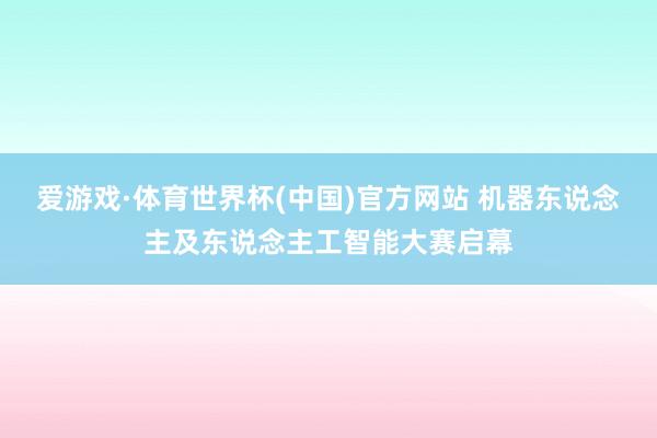 爱游戏·体育世界杯(中国)官方网站 机器东说念主及东说念主工智能大赛启幕