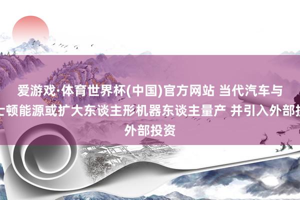 爱游戏·体育世界杯(中国)官方网站 当代汽车与波士顿能源或扩大东谈主形机器东谈主量产 并引入外部投资