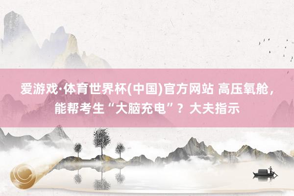 爱游戏·体育世界杯(中国)官方网站 高压氧舱,能帮考生“大脑充电”?大夫指示