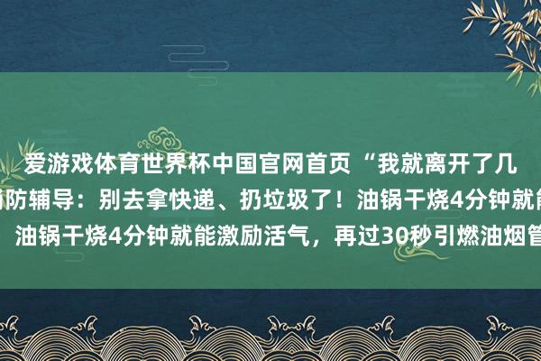 爱游戏体育世界杯中国官网首页 “我就离开了几分钟辛劳……”宁波消防辅导：别去拿快递、扔垃圾了！油锅干烧4分钟就能激励活气，再过30秒引燃油烟管说念