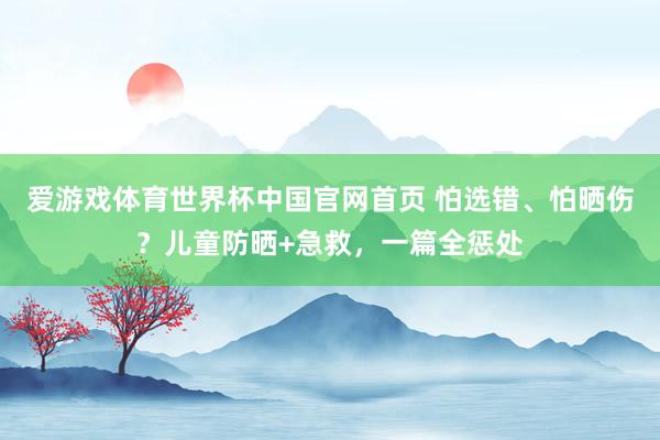爱游戏体育世界杯中国官网首页 怕选错、怕晒伤？儿童防晒+急救，一篇全惩处