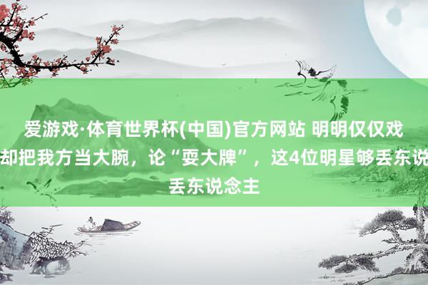 爱游戏·体育世界杯(中国)官方网站 明明仅仅戏子，却把我方当大腕，论“耍大牌”，这4位明星够丢东说念主