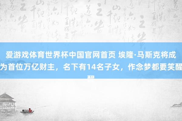 爱游戏体育世界杯中国官网首页 埃隆·马斯克将成为首位万亿财主,名下有14名子女,作念梦都要笑醒