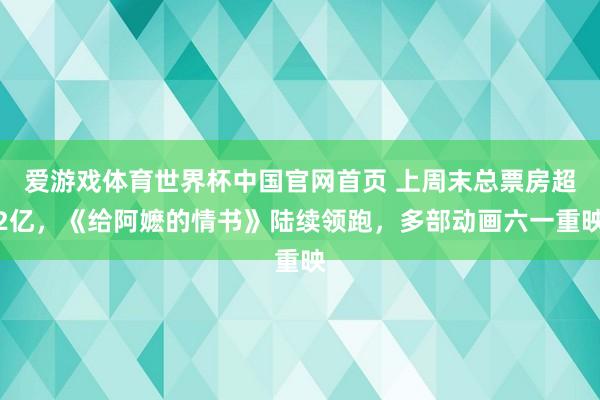 爱游戏体育世界杯中国官网首页 上周末总票房超2亿，《给阿嬷的情书》陆续领跑，多部动画六一重映